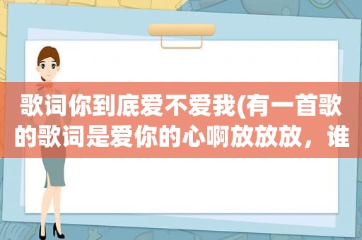 歌词你到底爱不爱我(有一首歌的歌词是爱你的心啊放放放，谁知道叫什么名字)