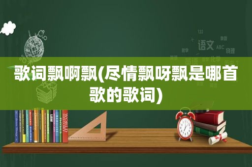 歌词飘啊飘(尽情飘呀飘是哪首歌的歌词)