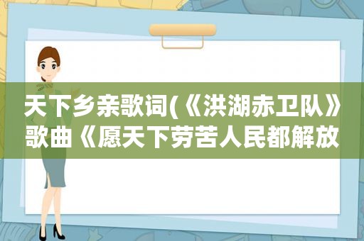 天下乡亲歌词(《洪湖赤卫队》歌曲《愿天下劳苦人民都解放》的歌词是什么)