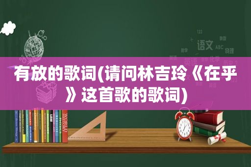 有放的歌词(请问林吉玲《在乎》这首歌的歌词)