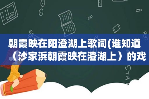 朝霞映在阳澄湖上歌词(谁知道（沙家浜朝霞映在澄湖上）的戏词有的发下)