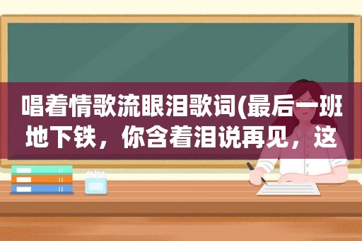 唱着情歌流眼泪歌词(最后一班地下铁，你含着泪说再见，这是什么歌)