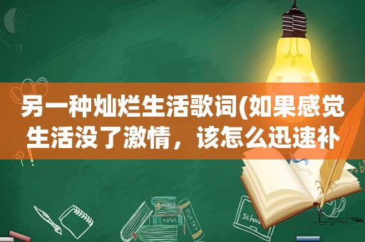 另一种灿烂生活歌词(如果感觉生活没了 *** ，该怎么迅速补充)