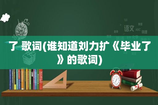 了 歌词(谁知道刘力扩《毕业了》的歌词)