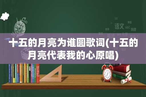 十五的月亮为谁圆歌词(十五的月亮代表我的心原唱)