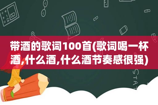 带酒的歌词100首(歌词喝一杯酒,什么酒,什么酒节奏感很强)