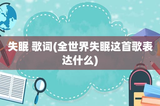 失眠 歌词(全世界失眠这首歌表达什么)