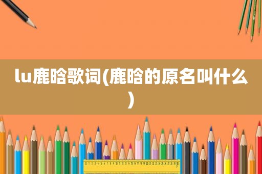 lu鹿晗歌词(鹿晗的原名叫什么)