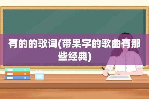 有的的歌词(带果字的歌曲有那些经典)