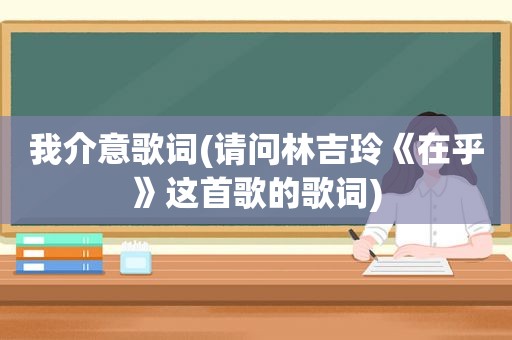 我介意歌词(请问林吉玲《在乎》这首歌的歌词)