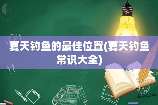 夏天钓鱼的最佳位置(夏天钓鱼常识大全)