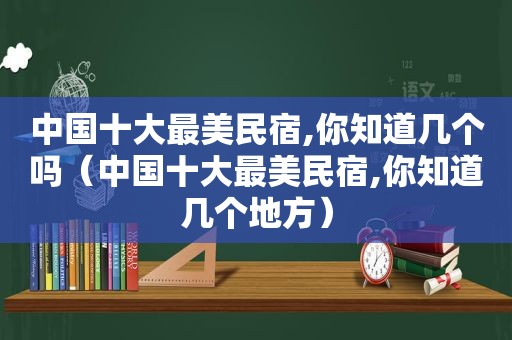 中国十大最美民宿,你知道几个吗（中国十大最美民宿,你知道几个地方）