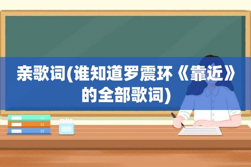 亲歌词(谁知道罗震环《靠近》的全部歌词)