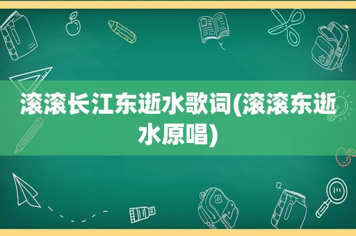 滚滚长江东逝水歌词(滚滚东逝水原唱)