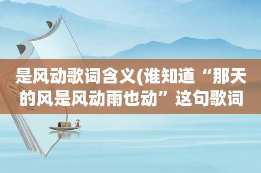 是风动歌词含义(谁知道“那天的风是风动雨也动”这句歌词是哪首歌里面的)