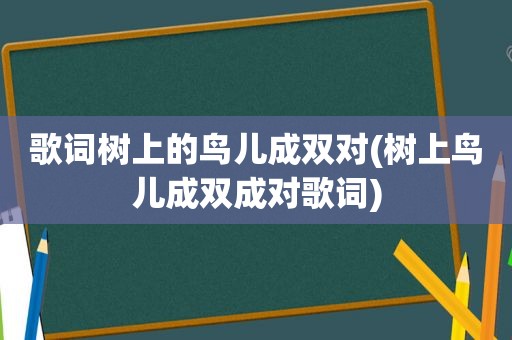 歌词树上的鸟儿成双对(树上鸟儿成双成对歌词)