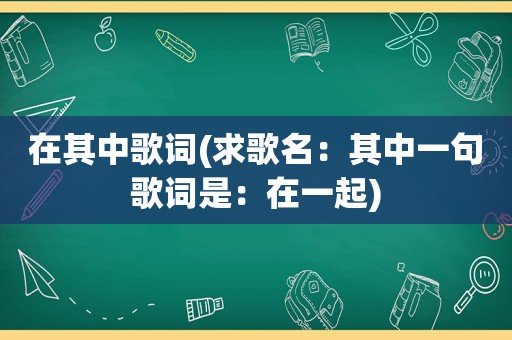 在其中歌词(求歌名：其中一句歌词是：在一起)