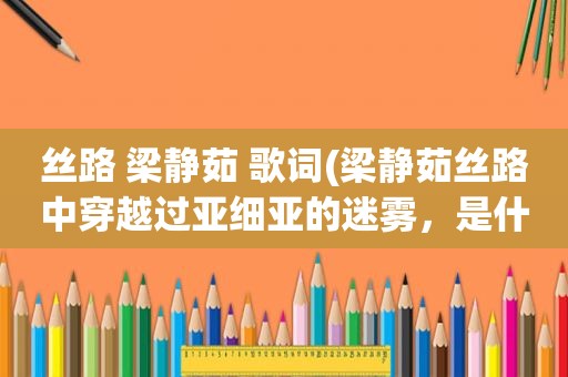 丝路 梁静茹 歌词(梁静茹丝路中穿越过亚细亚的迷雾，是什么意思啊)