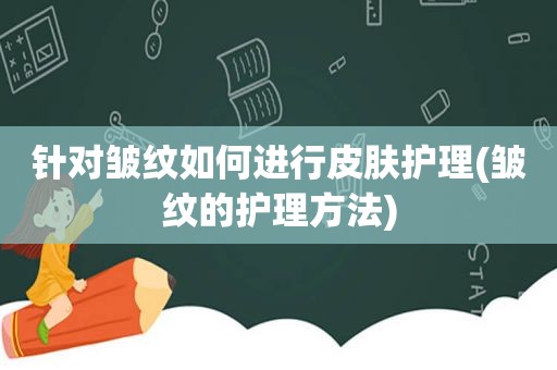 针对皱纹如何进行皮肤护理(皱纹的护理方法)