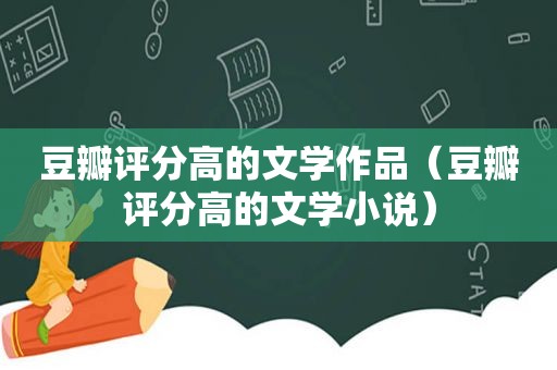 豆瓣评分高的文学作品（豆瓣评分高的文学小说）