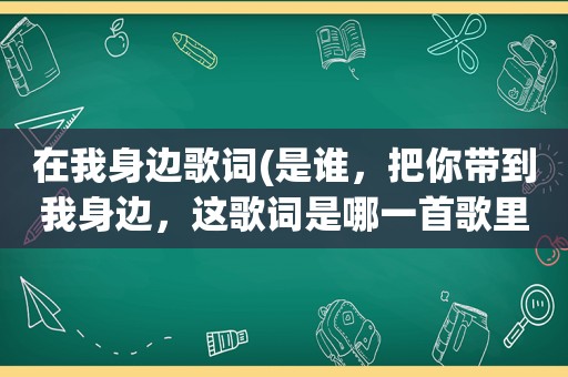 在我身边歌词(是谁，把你带到我身边，这歌词是哪一首歌里的)