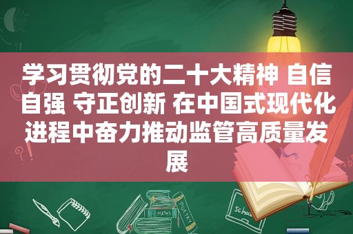 学习贯彻党的二十大精神 自信自强 守正创新 在中国式现代化进程中奋力推动监管高质量发展