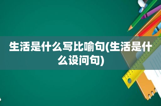 生活是什么写比喻句(生活是什么设问句)