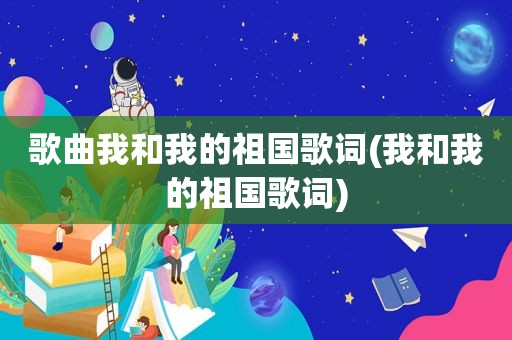 歌曲我和我的祖国歌词(我和我的祖国歌词)