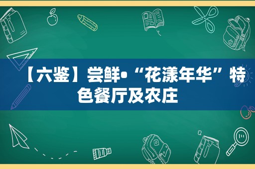 【六鉴】尝鲜•“花漾年华”特色餐厅及农庄