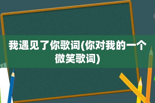 我遇见了你歌词(你对我的一个微笑歌词)