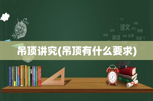 吊顶讲究(吊顶有什么要求)