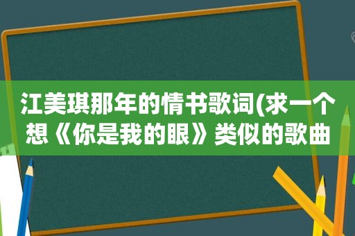 江美琪那年的情书歌词(求一个想《你是我的眼》类似的歌曲)