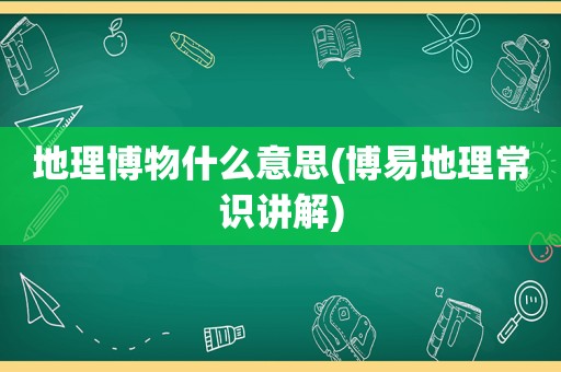 地理博物什么意思(博易地理常识讲解)