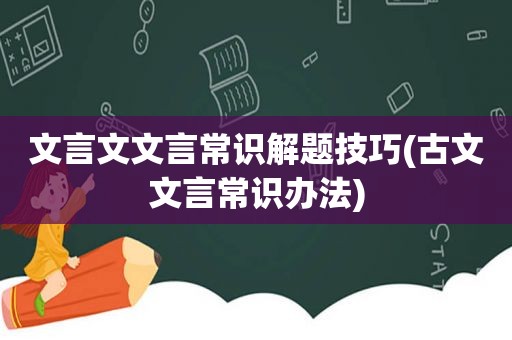 文言文文言常识解题技巧(古文文言常识办法)