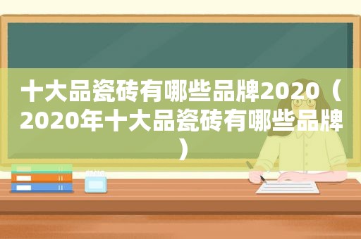 十大品瓷砖有哪些品牌2020（2020年十大品瓷砖有哪些品牌）