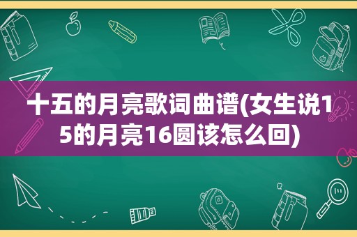 十五的月亮歌词曲谱(女生说15的月亮16圆该怎么回)