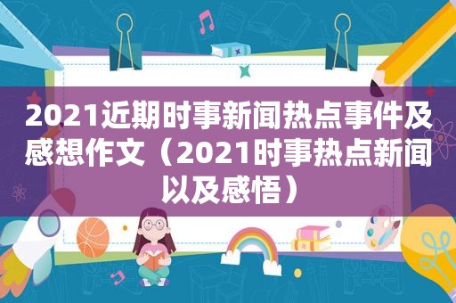 2021近期时事新闻热点事件及感想作文（2021时事热点新闻以及感悟）