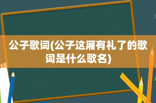 公子歌词(公子这厢有礼了的歌词是什么歌名)