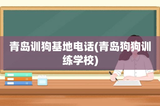 青岛训狗基地电话(青岛狗狗训练学校)