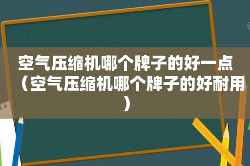 空气压缩机哪个牌子的好一点（空气压缩机哪个牌子的好耐用）