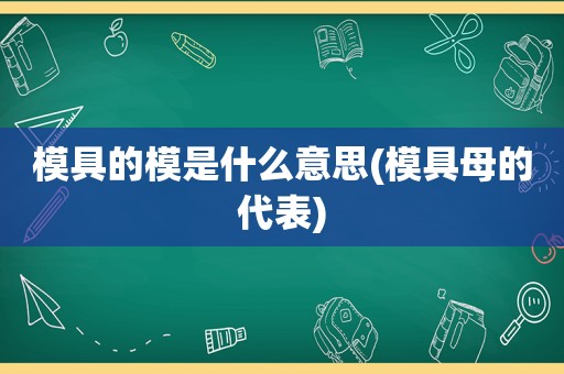 模具的模是什么意思(模具母的代表)