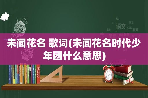 未闻花名 歌词(未闻花名时代少年团什么意思)