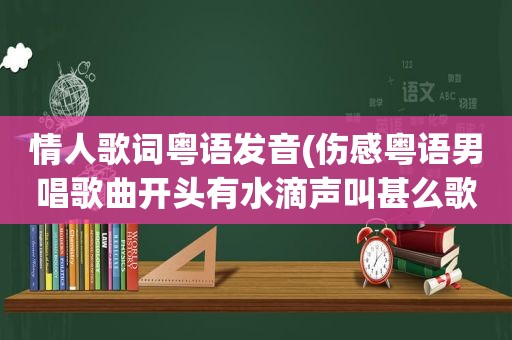 情人歌词粤语发音(伤感粤语男唱歌曲开头有水滴声叫甚么歌)