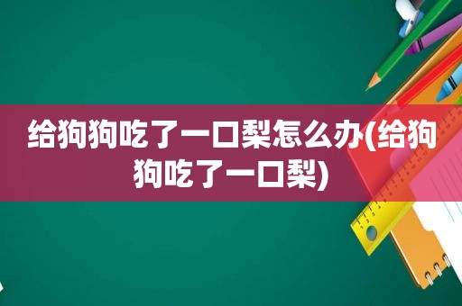 给狗狗吃了一口梨怎么办(给狗狗吃了一口梨)