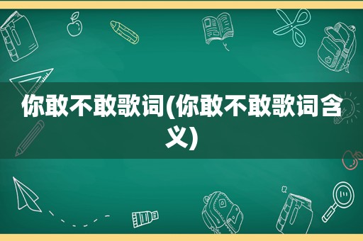 你敢不敢歌词(你敢不敢歌词含义)