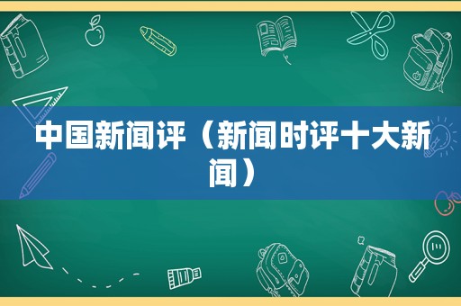 中国新闻评（新闻时评十大新闻）