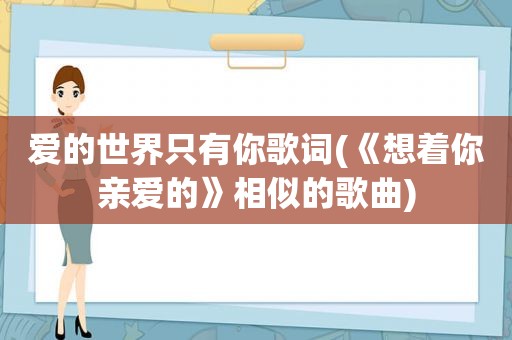 爱的世界只有你歌词(《想着你亲爱的》相似的歌曲)