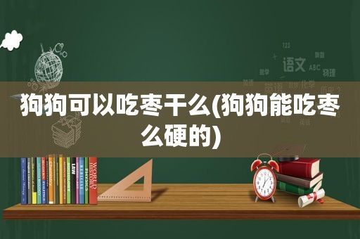 狗狗可以吃枣干么(狗狗能吃枣么硬的)