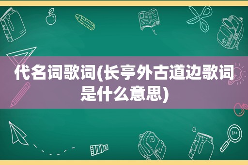 代名词歌词(长亭外古道边歌词是什么意思)