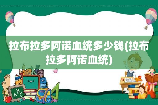 拉布拉多阿诺血统多少钱(拉布拉多阿诺血统)